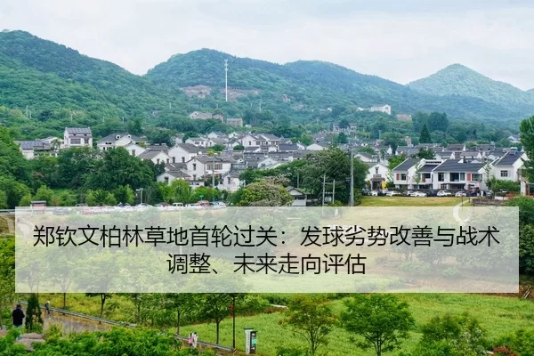 郑钦文柏林草地首轮过关：发球劣势改善与战术调整、未来走向评估
