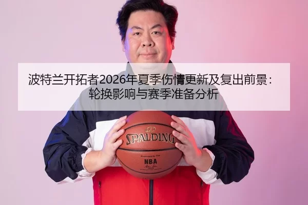 波特兰开拓者2026年夏季伤情更新及复出前景：轮换影响与赛季准备分析