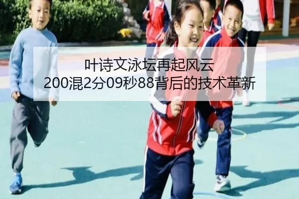 叶诗文泳坛再起风云 200混2分09秒88背后的技术革新
