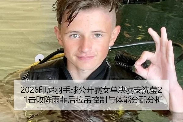 2026印尼羽毛球公开赛女单决赛安洗莹2-1击败陈雨菲后拉吊控制与体能分配分析