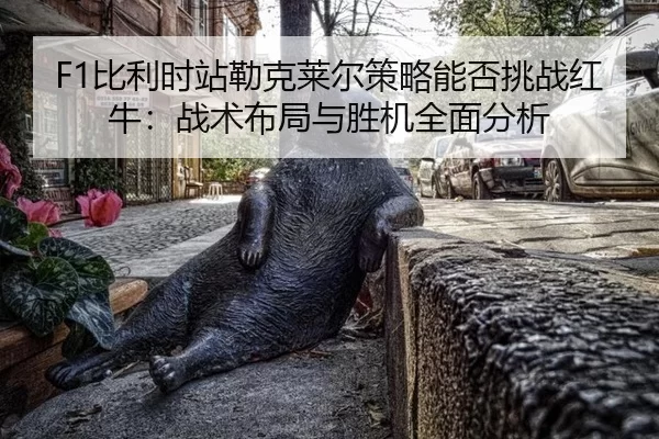 F1比利时站勒克莱尔策略能否挑战红牛：战术布局与胜机全面分析